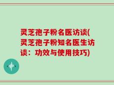 灵芝孢子粉名医访谈(灵芝孢子粉知名医生访谈：功效与使用技巧)
