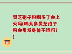 灵芝孢子粉喝多了会上火吗(喝太多灵芝孢子粉会引发身体不适吗？)
