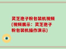 灵芝孢子粉包装机视频(视频展示：灵芝孢子粉包装机操作演示)