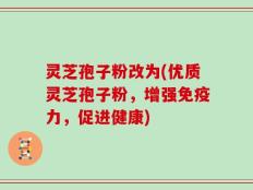 灵芝孢子粉改为(优质灵芝孢子粉，增强免疫力，促进健康)