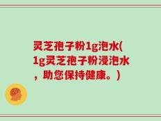 灵芝孢子粉1g泡水(1g灵芝孢子粉浸泡水，助您保持健康。)