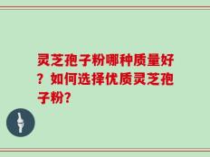灵芝孢子粉哪种质量好？如何选择优质灵芝孢子粉？