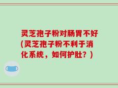 灵芝孢子粉对肠胃不好(灵芝孢子粉不利于消化系统，如何护肚？)