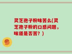 灵芝孢子粉味苦么(灵芝孢子粉的口感问题，味道是否苦？)