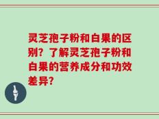灵芝孢子粉和白果的区别？了解灵芝孢子粉和白果的营养成分和功效差异？