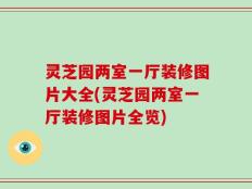 灵芝园两室一厅装修图片大全(灵芝园两室一厅装修图片全览)