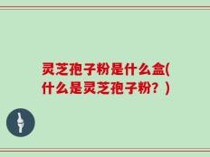 灵芝孢子粉是什么盒(什么是灵芝孢子粉？)