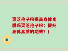 灵芝孢子粉提高身体素质吗灵芝孢子粉：提升身体素质的功效？)