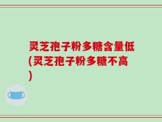 灵芝孢子粉多糖含量低(灵芝孢子粉多糖不高)