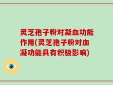 灵芝孢子粉对凝血功能作用(灵芝孢子粉对血凝功能具有积极影响)