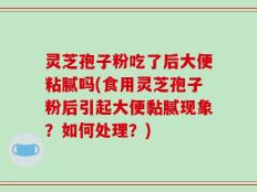 灵芝孢子粉吃了后大便粘腻吗(食用灵芝孢子粉后引起大便黏腻现象？如何处理？)