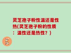 灵芝孢子粉性温还是性热(灵芝孢子粉的性质：温性还是热性？)