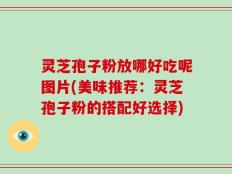 灵芝孢子粉放哪好吃呢图片(美味推荐：灵芝孢子粉的搭配好选择)