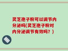 灵芝孢子粉可以调节内分泌吗(灵芝孢子粉对内分泌调节有效吗？)