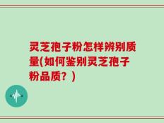 灵芝孢子粉怎样辨别质量(如何鉴别灵芝孢子粉品质？)