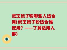灵芝孢子粉哪些人适合用(灵芝孢子粉适合谁使用？——了解适用人群)