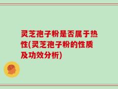 灵芝孢子粉是否属于热性(灵芝孢子粉的性质及功效分析)