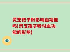 灵芝孢子粉影响血功能吗(灵芝孢子粉对血功能的影响)