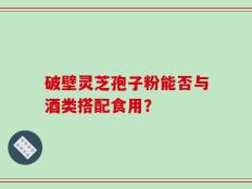破壁灵芝孢子粉能否与酒类搭配食用？