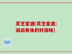 灵芝堂酒(灵芝堂酒：滋润身体的好滋味)