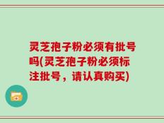 灵芝孢子粉必须有批号吗(灵芝孢子粉必须标注批号，请认真购买)