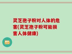 灵芝孢子粉对人体的危害(灵芝孢子粉可能损害人体健康)
