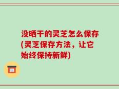 没晒干的灵芝怎么保存(灵芝保存方法，让它始终保持新鲜)