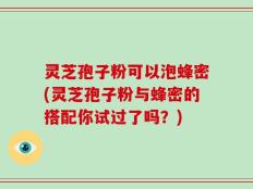 灵芝孢子粉可以泡蜂密(灵芝孢子粉与蜂密的搭配你试过了吗？)