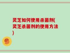 灵芝如何使用杀菌剂(灵芝杀菌剂的使用方法)