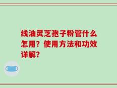 线油灵芝孢子粉管什么怎用？使用方法和功效详解？