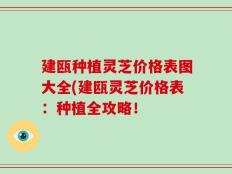 建瓯种植灵芝价格表图大全(建瓯灵芝价格表：种植全攻略！