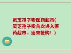 灵芝孢子粉医药超市(灵芝孢子粉首次进入医药超市，速来抢购！)