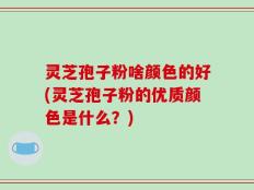 灵芝孢子粉啥颜色的好(灵芝孢子粉的优质颜色是什么？)