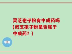 灵芝孢子粉有中成药吗(灵芝孢子粉是否属于中成药？)