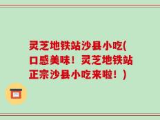 灵芝地铁站沙县小吃(口感美味！灵芝地铁站正宗沙县小吃来啦！)