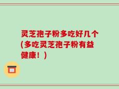 灵芝孢子粉多吃好几个(多吃灵芝孢子粉有益健康！)