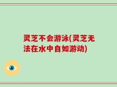 灵芝不会游泳(灵芝无法在水中自如游动)
