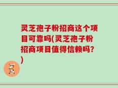灵芝孢子粉招商这个项目可靠吗(灵芝孢子粉招商项目值得信赖吗？)