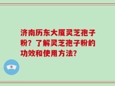 济南历东大厦灵芝孢子粉？了解灵芝孢子粉的功效和使用方法？