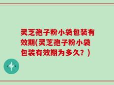 灵芝孢子粉小袋包装有效期(灵芝孢子粉小袋包装有效期为多久？)