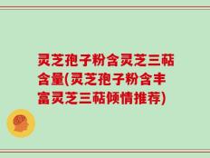 灵芝孢子粉含灵芝三萜含量(灵芝孢子粉含丰富灵芝三萜倾情推荐)