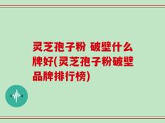 灵芝孢子粉 破壁什么牌好(灵芝孢子粉破壁品牌排行榜)
