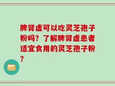 脾肾虚可以吃灵芝孢子粉吗？了解脾肾虚患者适宜食用的灵芝孢子粉？