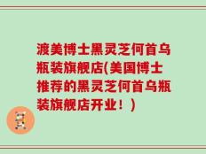 渡美博士黑灵芝何首乌瓶装旗舰店(美国博士推荐的黑灵芝何首乌瓶装旗舰店开业！)