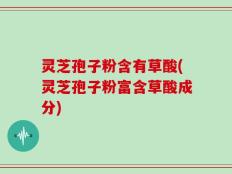 灵芝孢子粉含有草酸(灵芝孢子粉富含草酸成分)
