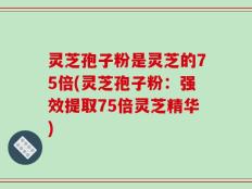 灵芝孢子粉是灵芝的75倍(灵芝孢子粉：强效提取75倍灵芝精华)