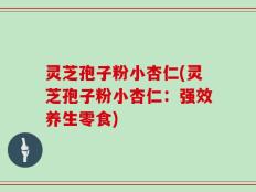灵芝孢子粉小杏仁(灵芝孢子粉小杏仁：强效养生零食)