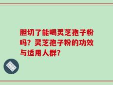胆切了能喝灵芝孢子粉吗？灵芝孢子粉的功效与适用人群？