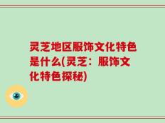 灵芝地区服饰文化特色是什么(灵芝：服饰文化特色探秘)