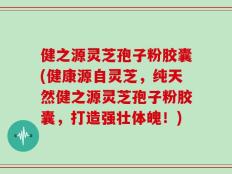 健之源灵芝孢子粉胶囊(健康源自灵芝，纯天然健之源灵芝孢子粉胶囊，打造强壮体魄！)